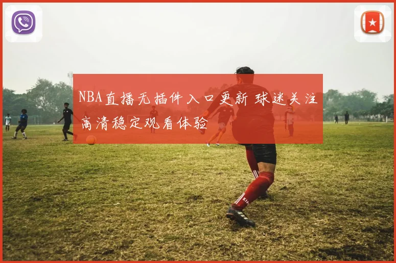 NBA直播无插件入口更新 球迷关注高清稳定观看体验