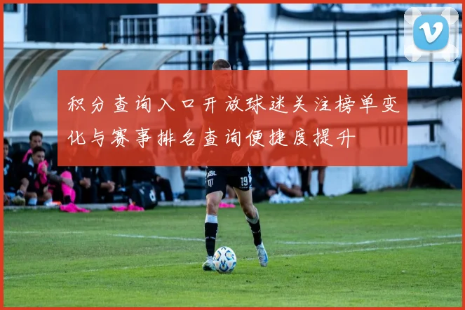 积分查询入口开放球迷关注榜单变化与赛事排名查询便捷度提升