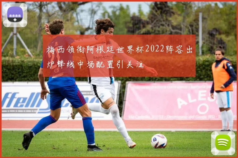 梅西领衔阿根廷世界杯2022阵容出炉锋线中场配置引关注