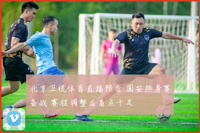 北京卫视体育直播预告 国安热身赛备战 赛程调整后看点十足