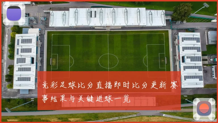 竞彩足球比分直播即时比分更新 赛事结果与关键进球一览