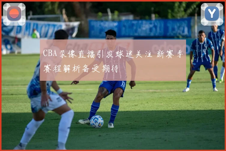 CBA录像直播引发球迷关注 新赛季赛程解析备受期待
