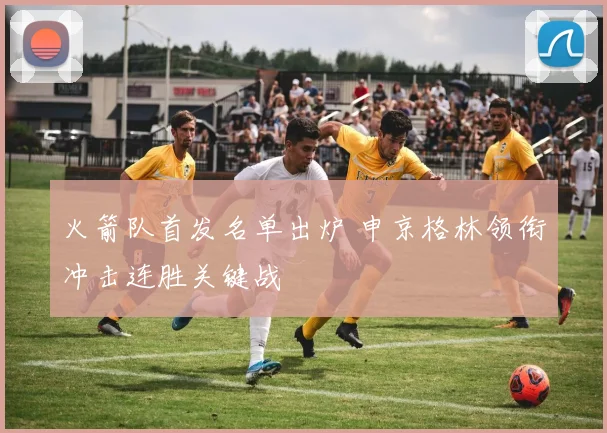 火箭队首发名单出炉 申京格林领衔冲击连胜关键战