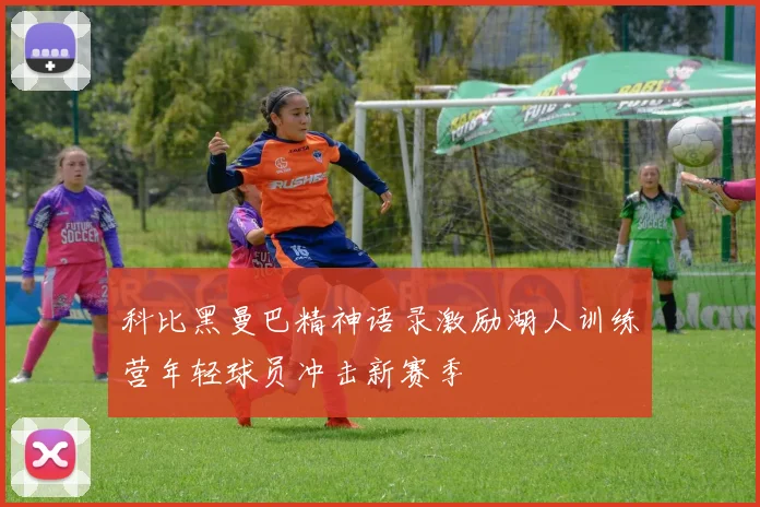 科比黑曼巴精神语录激励湖人训练营年轻球员冲击新赛季