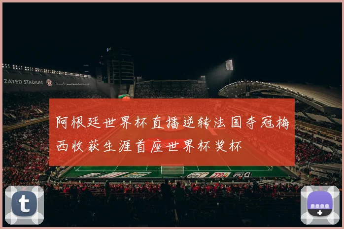 阿根廷世界杯直播逆转法国夺冠梅西收获生涯首座世界杯奖杯