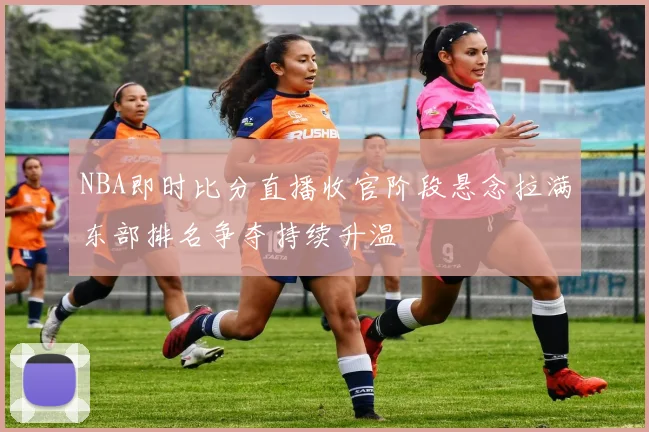NBA即时比分直播收官阶段悬念拉满东部排名争夺持续升温