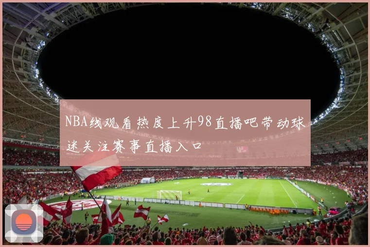 NBA线观看热度上升98直播吧带动球迷关注赛事直播入口