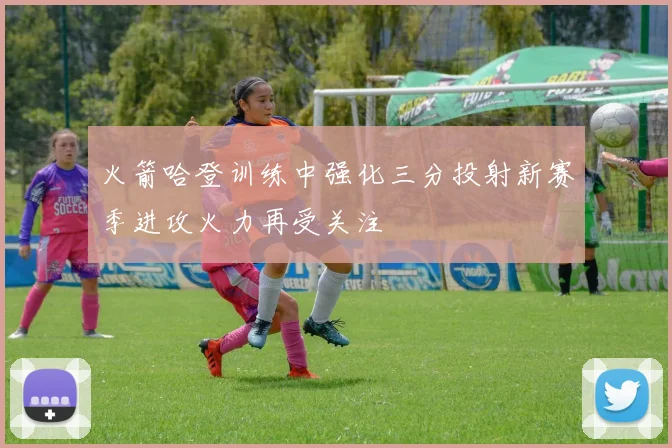 火箭哈登训练中强化三分投射新赛季进攻火力再受关注