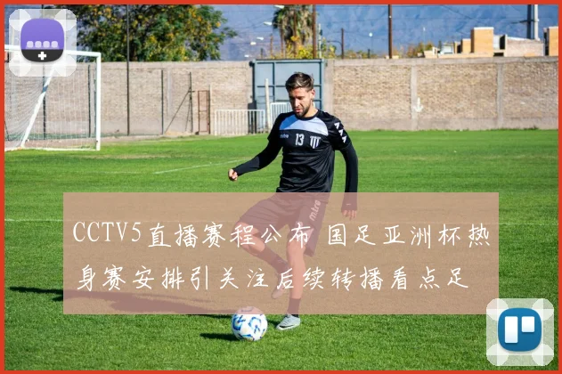 CCTV5直播赛程公布 国足亚洲杯热身赛安排引关注后续转播看点足