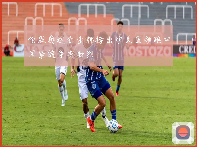 伦敦奥运会金牌榜出炉美国领跑中国紧随争夺激烈
