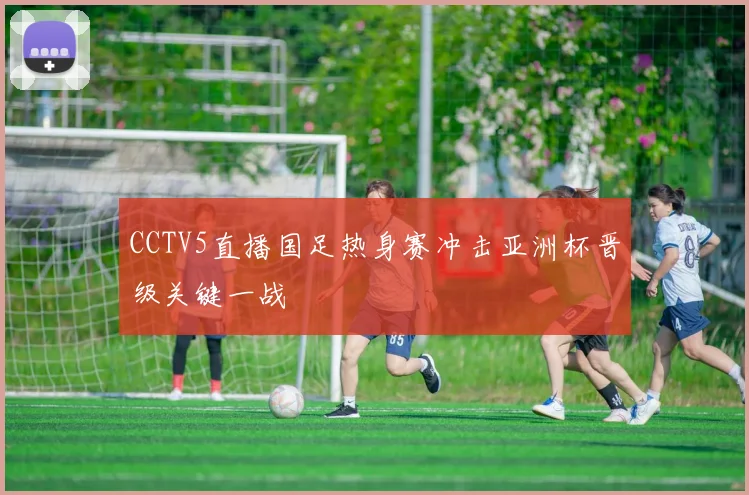 CCTV5直播国足热身赛冲击亚洲杯晋级关键一战