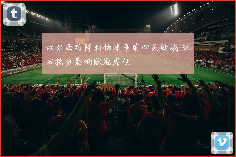 切尔西对阵利物浦争前四关键战 双方抢分影响欧冠席位