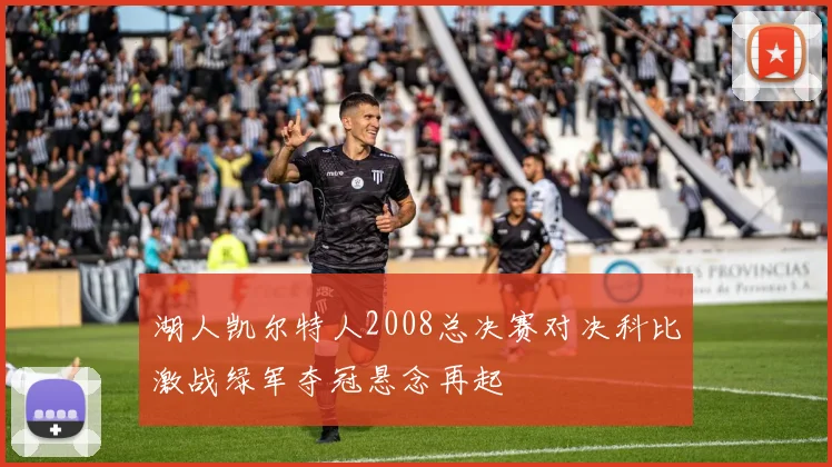 湖人凯尔特人2008总决赛对决科比激战绿军夺冠悬念再起