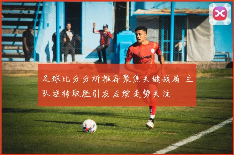 足球比分分析推荐聚焦关键战局 主队逆转取胜引发后续走势关注