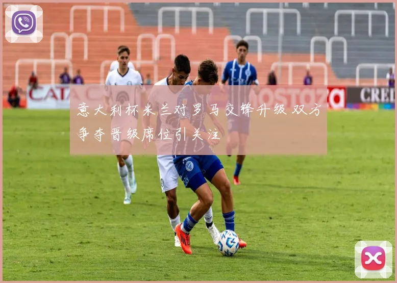 意大利杯米兰对罗马交锋升级 双方争夺晋级席位引关注