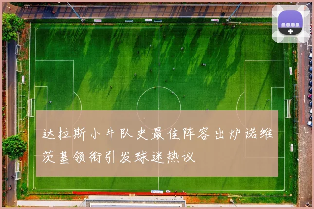 达拉斯小牛队史最佳阵容出炉诺维茨基领衔引发球迷热议