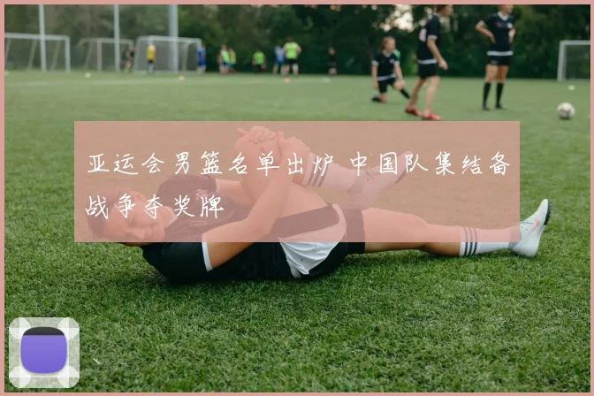 亚运会男篮名单出炉 中国队集结备战争夺奖牌