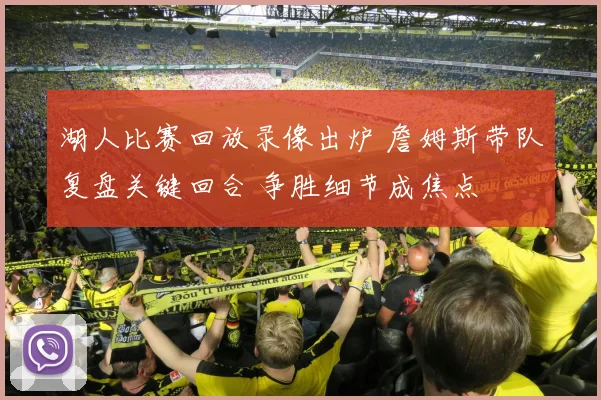 湖人比赛回放录像出炉 詹姆斯带队复盘关键回合 争胜细节成焦点