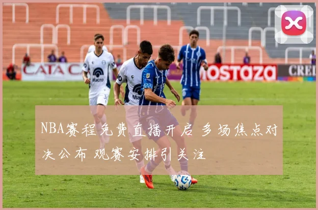 NBA赛程免费直播开启 多场焦点对决公布 观赛安排引关注