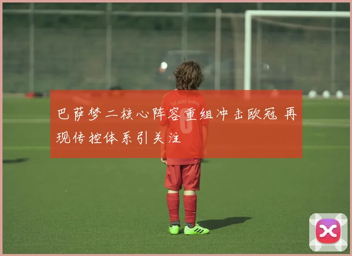 巴萨梦二核心阵容重组冲击欧冠 再现传控体系引关注