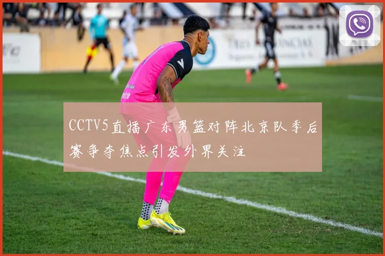 CCTV5直播广东男篮对阵北京队季后赛争夺焦点引发外界关注