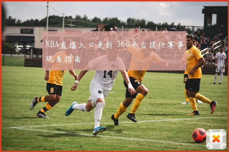 NBA直播入口更新 360平台提供赛事观看指南