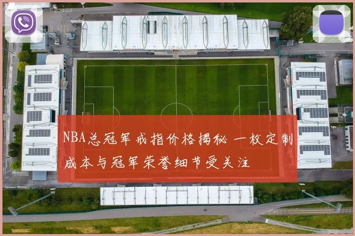 NBA总冠军戒指价格揭秘 一枚定制成本与冠军荣誉细节受关注