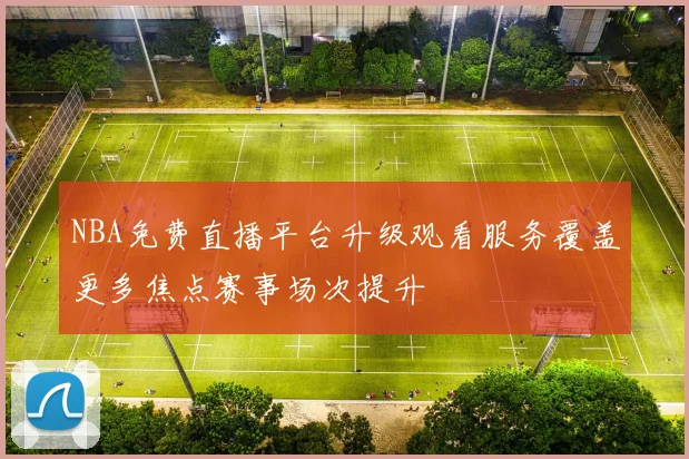 NBA免费直播平台升级观看服务覆盖更多焦点赛事场次提升