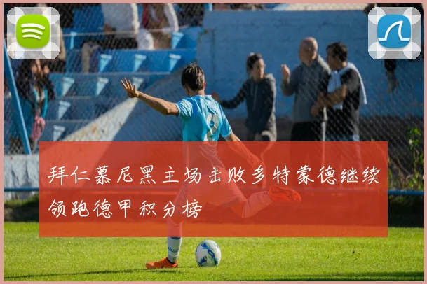 拜仁慕尼黑主场击败多特蒙德继续领跑德甲积分榜