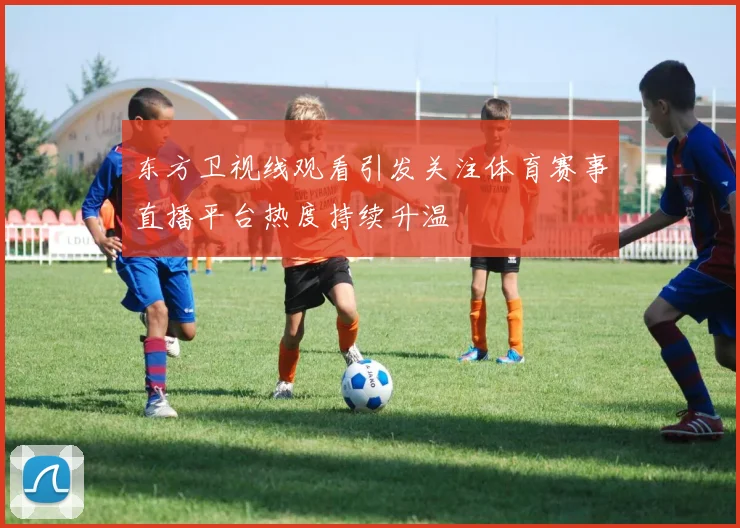 东方卫视线观看引发关注体育赛事直播平台热度持续升温