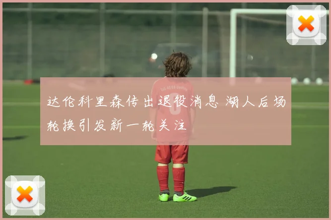 达伦科里森传出退役消息 湖人后场轮换引发新一轮关注