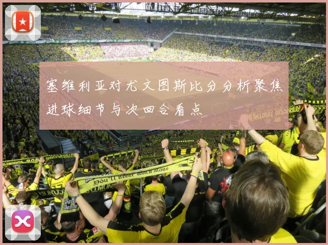 塞维利亚对尤文图斯比分分析聚焦进球细节与次回合看点