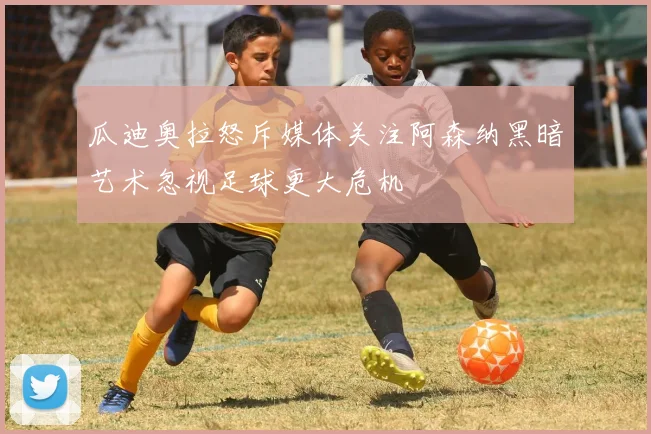 瓜迪奥拉怒斥媒体关注阿森纳黑暗艺术忽视足球更大危机