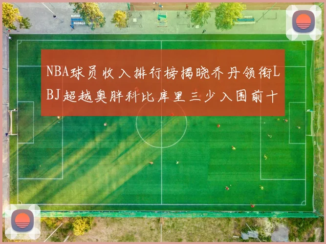 NBA球员收入排行榜揭晓乔丹领衔LBJ超越奥胖科比库里三少入围前十