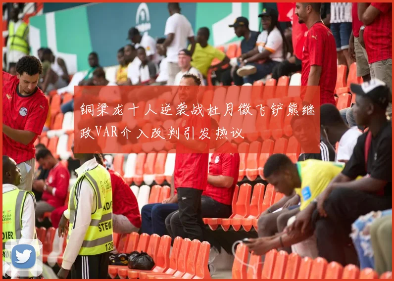 铜梁龙十人逆袭战杜月徵飞铲熊继政VAR介入改判引发热议