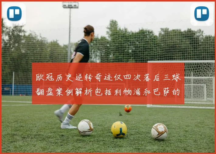 欧冠历史逆转奇迹仅四次落后三球翻盘案例解析包括利物浦和巴萨的传奇时刻