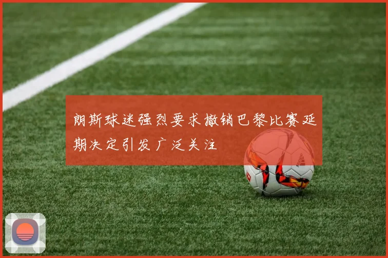 朗斯球迷强烈要求撤销巴黎比赛延期决定引发广泛关注
