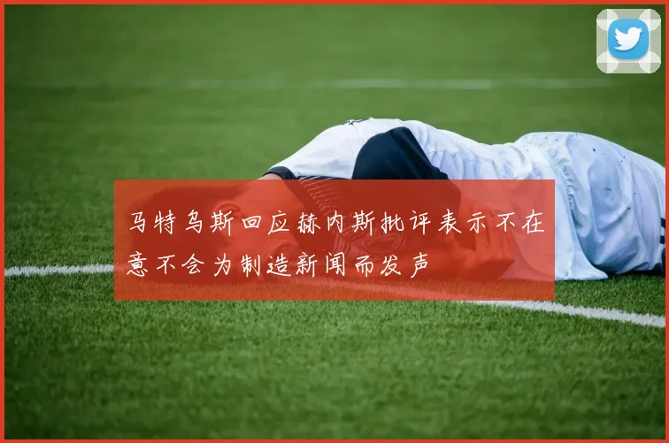 马特乌斯回应赫内斯批评表示不在意不会为制造新闻而发声