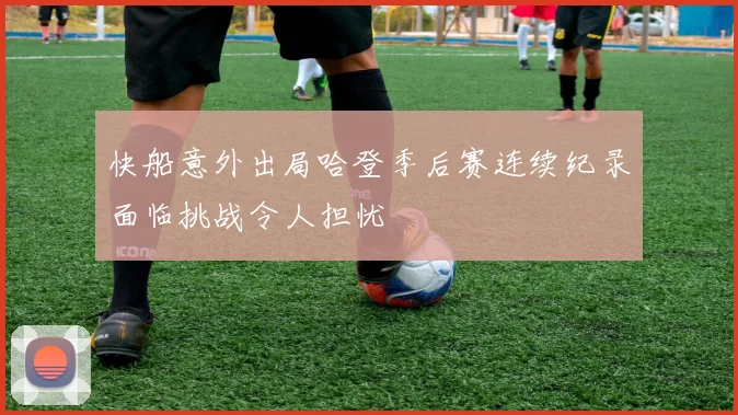 快船意外出局哈登季后赛连续纪录面临挑战令人担忧