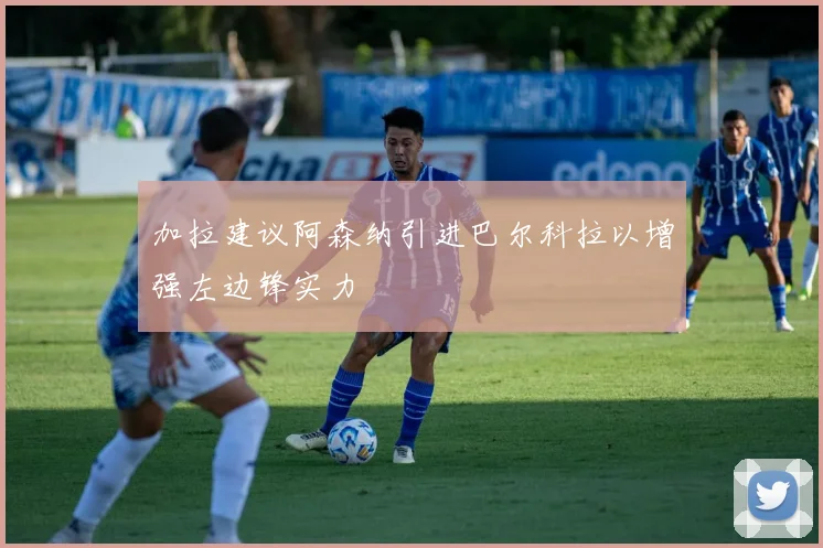 加拉建议阿森纳引进巴尔科拉以增强左边锋实力
