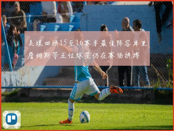 美媒回顾15至16赛季最佳阵容库里詹姆斯等五位球星仍在赛场拼搏