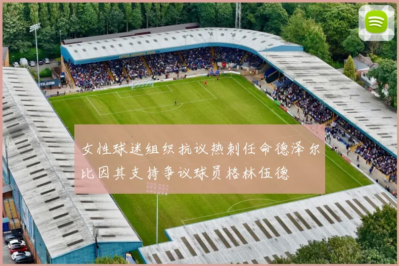 女性球迷组织抗议热刺任命德泽尔比因其支持争议球员格林伍德