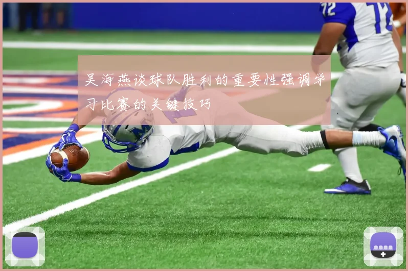 吴海燕谈球队胜利的重要性强调学习比赛的关键技巧