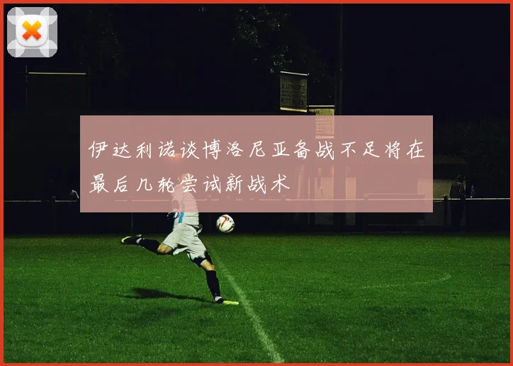 伊达利诺谈博洛尼亚备战不足将在最后几轮尝试新战术