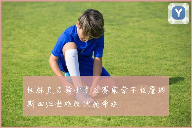 铁林直言骑士季后赛前景不佳詹姆斯回归也难改次轮命运