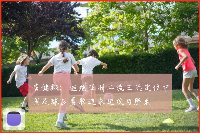 黄健翔：拒绝亚洲二流三流定位中国足球应勇敢追求进攻与胜利