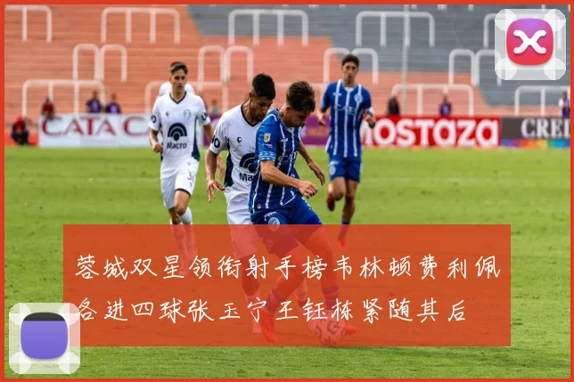 蓉城双星领衔射手榜韦林顿费利佩各进四球张玉宁王钰栋紧随其后