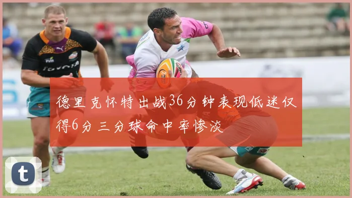德里克怀特出战36分钟表现低迷仅得6分三分球命中率惨淡