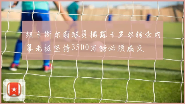 纽卡斯尔前球员揭露卡罗尔转会内幕老板坚持3500万镑必须成交