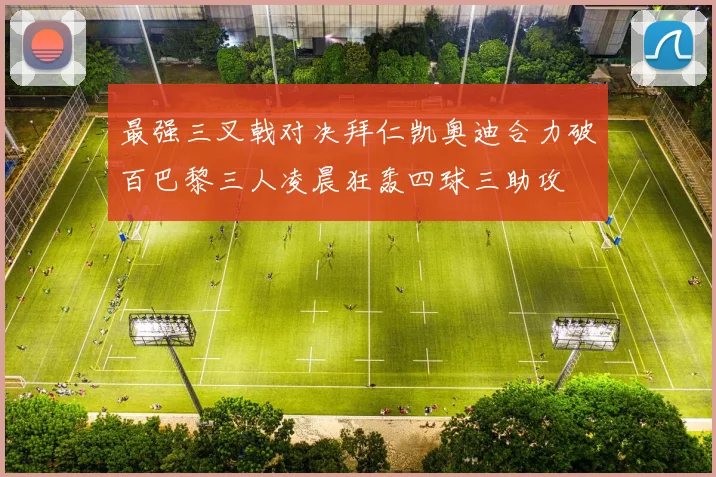 最强三叉戟对决拜仁凯奥迪合力破百巴黎三人凌晨狂轰四球三助攻
